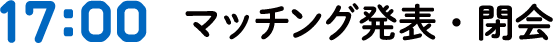 17:00 マッチング発表・閉会・送迎